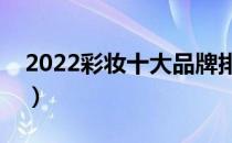 2022彩妆十大品牌排行榜（彩妆哪个牌子好）