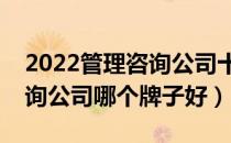 2022管理咨询公司十大品牌排行榜（管理咨询公司哪个牌子好）