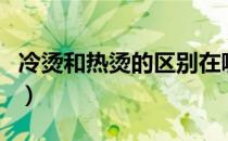 冷烫和热烫的区别在哪里（冷烫和热烫的区别）