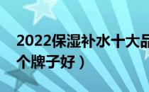 2022保湿补水十大品牌排行榜（保湿补水哪个牌子好）