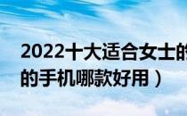 2022十大适合女士的手机排行榜（适合女士的手机哪款好用）