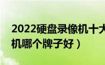 2022硬盘录像机十大品牌排行榜（硬盘录像机哪个牌子好）