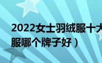 2022女士羽绒服十大品牌排行榜（女士羽绒服哪个牌子好）