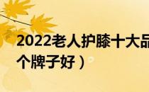 2022老人护膝十大品牌排行榜（老人护膝哪个牌子好）