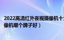 2022高清红外夜视摄像机十大品牌排行榜（高清红外夜视摄像机哪个牌子好）
