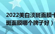 2022美白淡斑面膜十大品牌排行榜（美白淡斑面膜哪个牌子好）