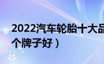 2022汽车轮胎十大品牌排行榜（汽车轮胎哪个牌子好）
