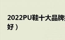 2022PU鞋十大品牌排行榜（PU鞋哪个牌子好）