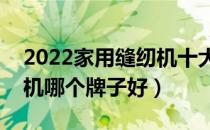 2022家用缝纫机十大品牌排行榜（家用缝纫机哪个牌子好）