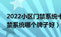 2022小区门禁系统十大品牌排行榜（小区门禁系统哪个牌子好）