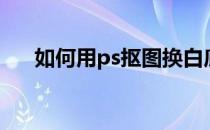 如何用ps抠图换白底（如何用ps抠图）