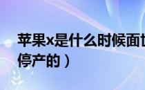 苹果x是什么时候面世的（苹果x是什么时候停产的）