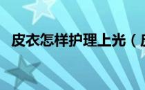 皮衣怎样护理上光（皮衣怎样护理和保养）