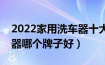 2022家用洗车器十大品牌排行榜（家用洗车器哪个牌子好）