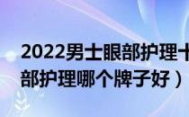 2022男士眼部护理十大品牌排行榜（男士眼部护理哪个牌子好）