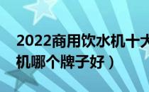 2022商用饮水机十大品牌排行榜（商用饮水机哪个牌子好）