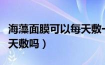 海藻面膜可以每天敷一次吗（海藻面膜可以每天敷吗）