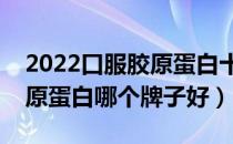 2022口服胶原蛋白十大品牌排行榜（口服胶原蛋白哪个牌子好）