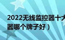 2022无线监控器十大品牌排行榜（无线监控器哪个牌子好）