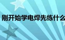 刚开始学电焊先练什么（初学电焊先练什么）