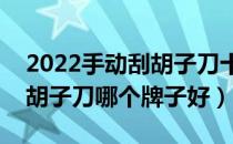 2022手动刮胡子刀十大品牌排行榜（手动刮胡子刀哪个牌子好）