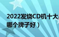 2022发烧CD机十大品牌排行榜（发烧CD机哪个牌子好）