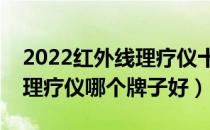 2022红外线理疗仪十大品牌排行榜（红外线理疗仪哪个牌子好）