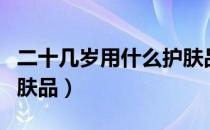 二十几岁用什么护肤品好（二十几岁用什么护肤品）