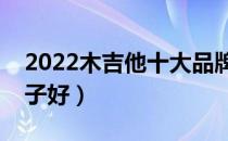 2022木吉他十大品牌排行榜（木吉他哪个牌子好）