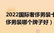 2022国际奢侈男装十大品牌排行榜（国际奢侈男装哪个牌子好）
