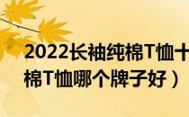 2022长袖纯棉T恤十大品牌排行榜（长袖纯棉T恤哪个牌子好）