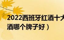 2022西班牙红酒十大品牌排行榜（西班牙红酒哪个牌子好）