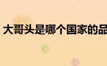 大哥头是哪个国家的品牌（什么档次怎么样）