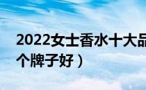 2022女士香水十大品牌排行榜（女士香水哪个牌子好）