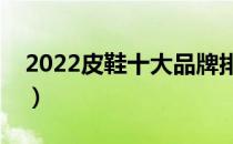 2022皮鞋十大品牌排行榜（皮鞋哪个牌子好）