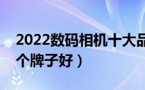 2022数码相机十大品牌排行榜（数码相机哪个牌子好）