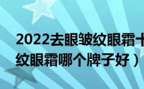 2022去眼皱纹眼霜十大品牌排行榜（去眼皱纹眼霜哪个牌子好）