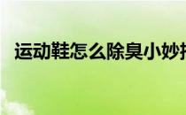 运动鞋怎么除臭小妙招（运动鞋怎么除臭）