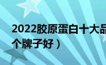 2022胶原蛋白十大品牌排行榜（胶原蛋白哪个牌子好）