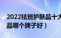 2022祛斑护肤品十大品牌排行榜（祛斑护肤品哪个牌子好）