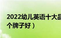 2022幼儿英语十大品牌排行榜（幼儿英语哪个牌子好）