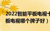 2022智能平板电视十大品牌排行榜（智能平板电视哪个牌子好）