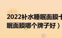 2022补水睡眠面膜十大品牌排行榜（补水睡眠面膜哪个牌子好）