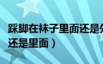 踩脚在袜子里面还是外面（踩脚袜袜子包外面还是里面）