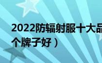 2022防辐射服十大品牌排行榜（防辐射服哪个牌子好）