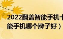 2022翻盖智能手机十大品牌排行榜（翻盖智能手机哪个牌子好）