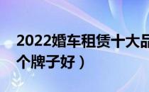2022婚车租赁十大品牌排行榜（婚车租赁哪个牌子好）