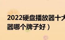 2022硬盘播放器十大品牌排行榜（硬盘播放器哪个牌子好）