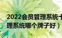 2022会员管理系统十大品牌排行榜（会员管理系统哪个牌子好）