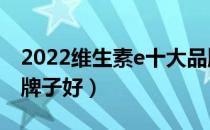 2022维生素e十大品牌排行榜（维生素e哪个牌子好）